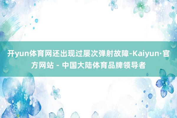 开yun体育网还出现过屡次弹射故障-Kaiyun·官方网站 - 中国大陆体育品牌领导者