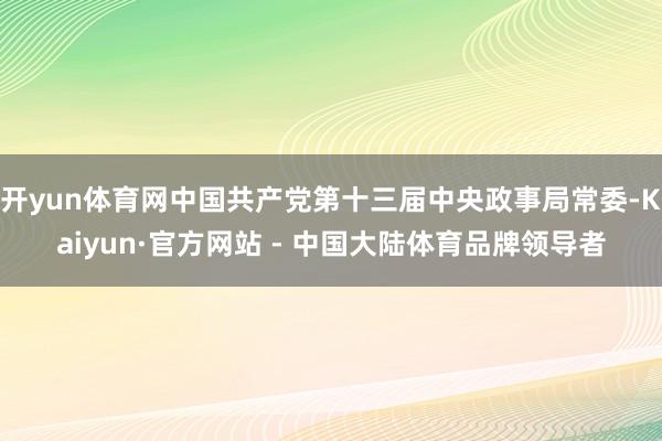 开yun体育网中国共产党第十三届中央政事局常委-Kaiyun·官方网站 - 中国大陆体育品牌领导者